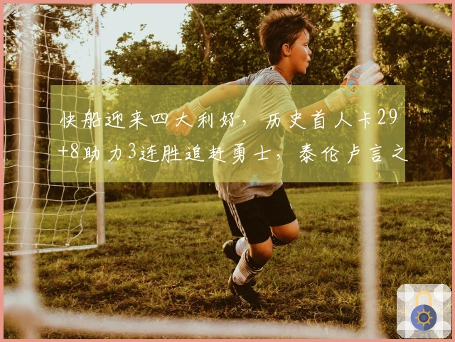 快船迎来四大利好，历史首人卡29+8助力3连胜追赶勇士，泰伦卢言之成理！