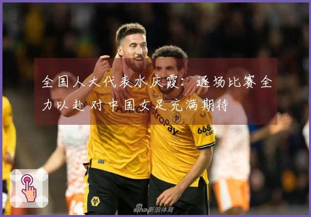 全国人大代表水庆霞：逐场比赛全力以赴 对中国女足充满期待