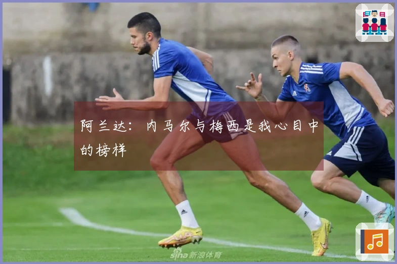 阿兰达：内马尔与梅西是我心目中的榜样