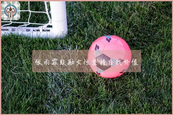 张雨霏鼓励女性坚持自我价值