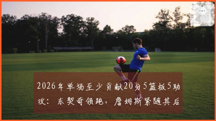 2026年单场至少贡献20分5篮板5助攻：东契奇领跑，詹姆斯紧随其后