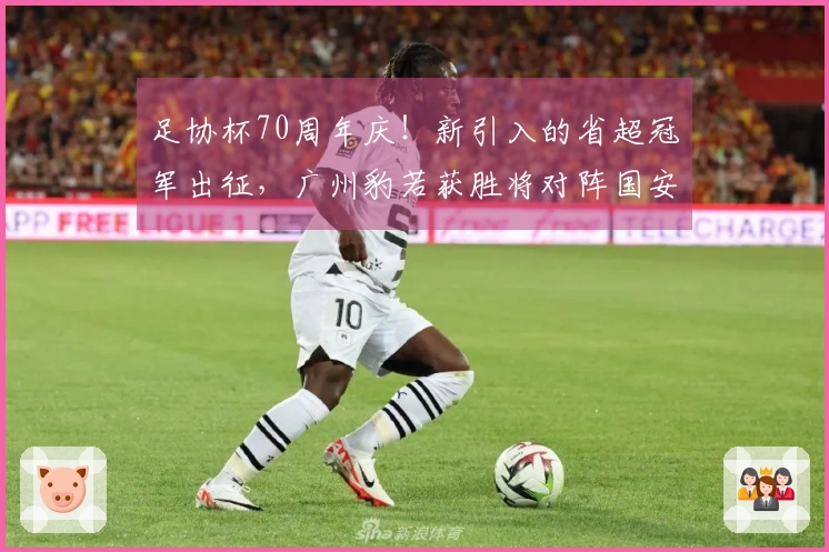 足协杯70周年庆！新引入的省超冠军出征，广州豹若获胜将对阵国安