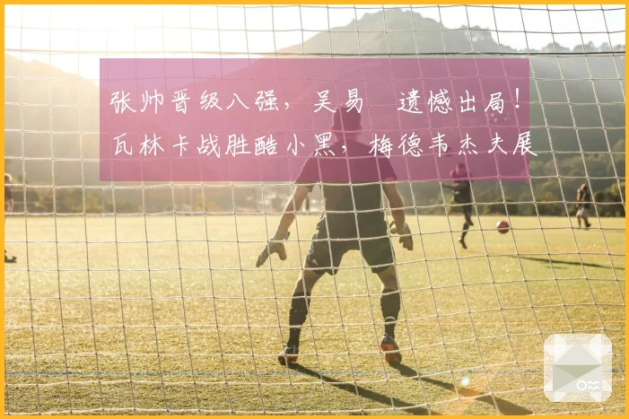 张帅晋级八强，吴易昺遗憾出局！瓦林卡战胜酷小黑，梅德韦杰夫展现夺冠潜力