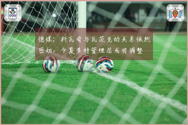 德媒：科瓦奇与瓦茨克的关系依然密切，今夏多特管理层或将调整