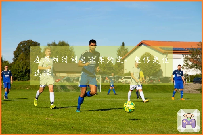 在艰难时刻与未来约定，坚信更佳选择