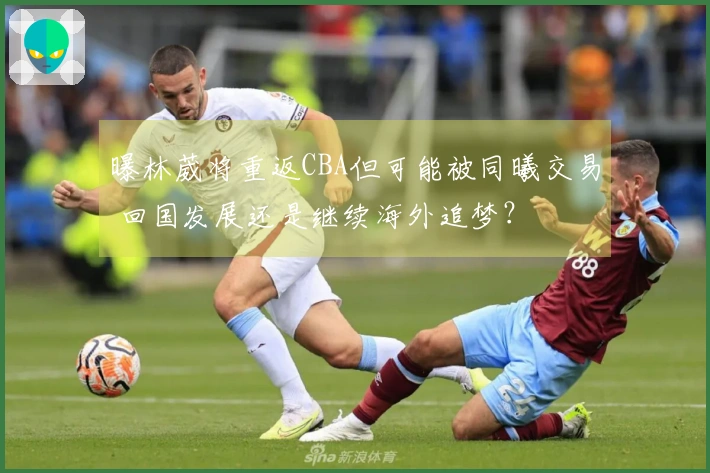 曝林葳将重返CBA但可能被同曦交易 回国发展还是继续海外追梦？