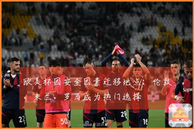 欧美杯因安全因素迁移地点：伦敦、米兰、罗马成为热门选择