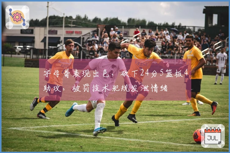 字母哥表现出色，砍下24分5篮板4助攻，被罚技术犯规发泄情绪