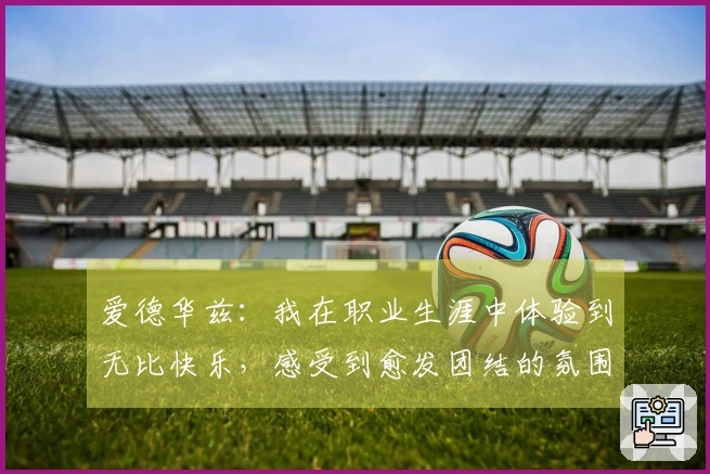 爱德华兹：我在职业生涯中体验到无比快乐，感受到愈发团结的氛围
