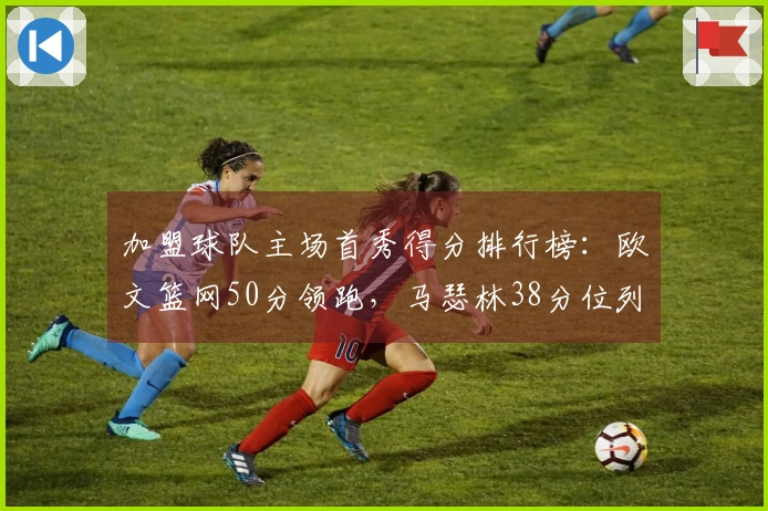 加盟球队主场首秀得分排行榜：欧文篮网50分领跑，马瑟林38分位列第4