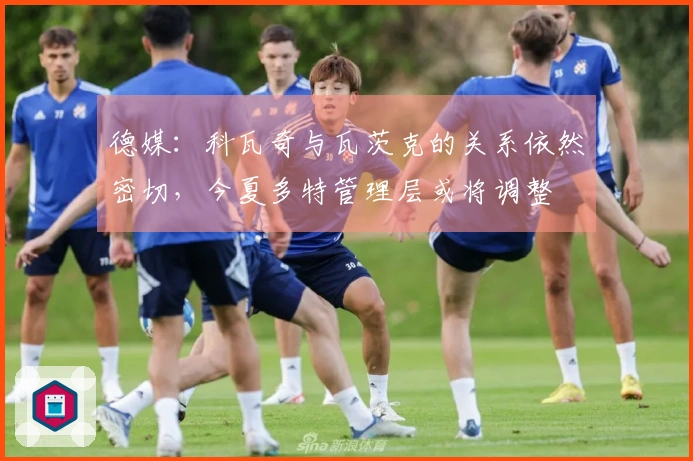 德媒：科瓦奇与瓦茨克的关系依然密切，今夏多特管理层或将调整