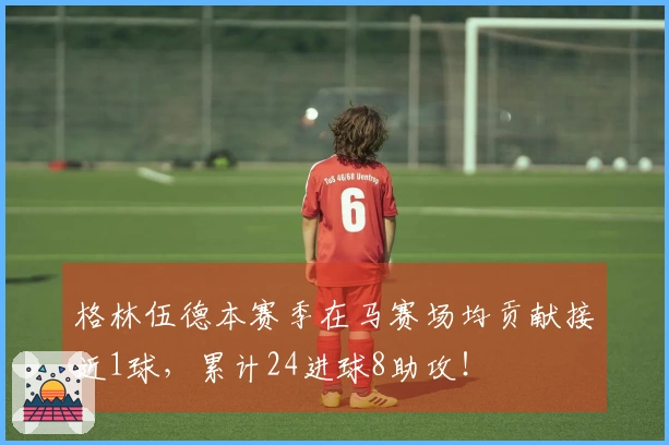格林伍德本赛季在马赛场均贡献接近1球，累计24进球8助攻！