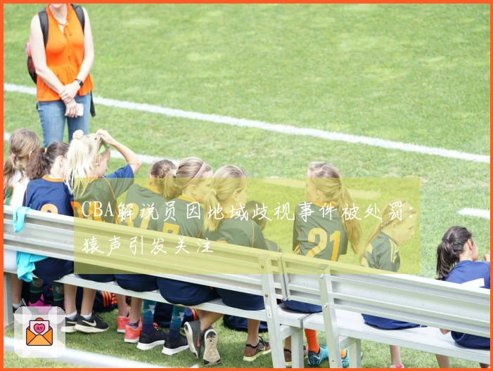 CBA解说员因地域歧视事件被处罚：猿声引发关注