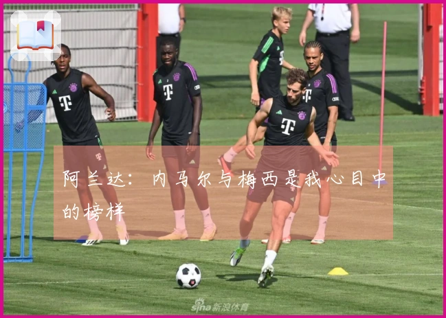 阿兰达：内马尔与梅西是我心目中的榜样