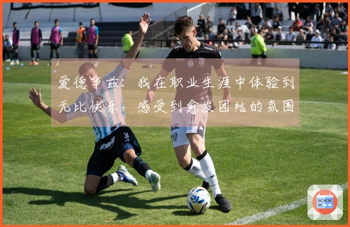 爱德华兹：我在职业生涯中体验到无比快乐，感受到愈发团结的氛围