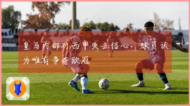 皇马内部对西甲失去信心，球员认为唯有争夺欧冠