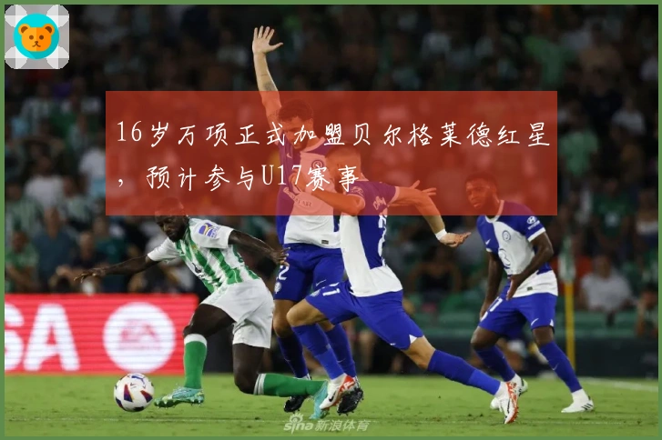 16岁万项正式加盟贝尔格莱德红星，预计参与U17赛事