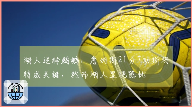 湖人逆转鹈鹕，詹姆斯21分7助斯玛特成关键，然而湖人显现隐忧