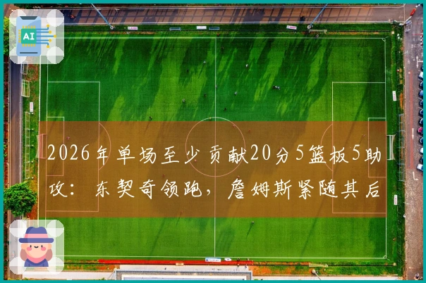 2026年单场至少贡献20分5篮板5助攻：东契奇领跑，詹姆斯紧随其后