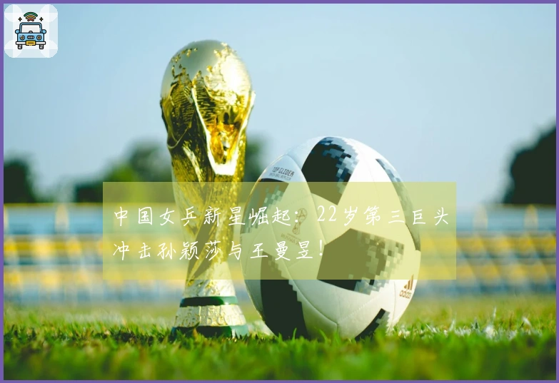 中国女乒新星崛起：22岁第三巨头冲击孙颖莎与王曼昱！