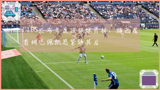 CIES发布年度顶级球员榜，梅西居首姆巴佩凯恩紧随其后