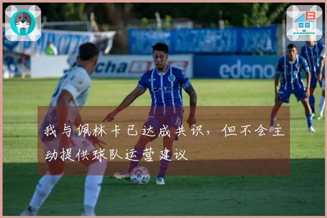 我与佩林卡已达成共识，但不会主动提供球队运营建议