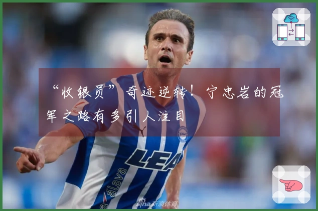 “收银员”奇迹逆转！宁忠岩的冠军之路有多引人注目